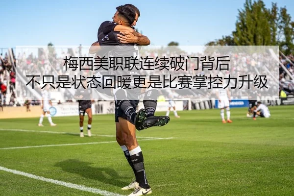 梅西美职联连续破门背后 不只是状态回暖更是比赛掌控力升级（manguan）