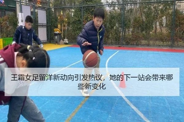 王霜女足留洋新动向引发热议，她的下一站会带来哪些新变化（manguan）